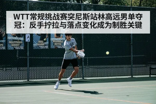WTT常规挑战赛突尼斯站林高远男单夺冠：反手拧拉与落点变化成为制胜关键